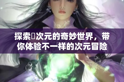 探索囧次元的奇妙世界，带你体验不一样的次元冒险