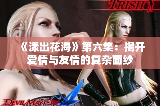 《漾出花海》第六集：揭开爱情与友情的复杂面纱