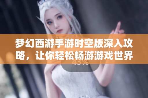 梦幻西游手游时空版深入攻略，让你轻松畅游游戏世界