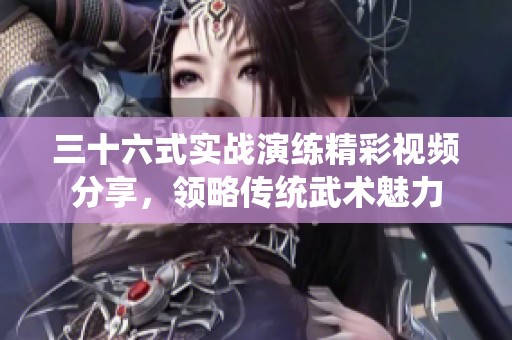 三十六式实战演练精彩视频分享，领略传统武术魅力