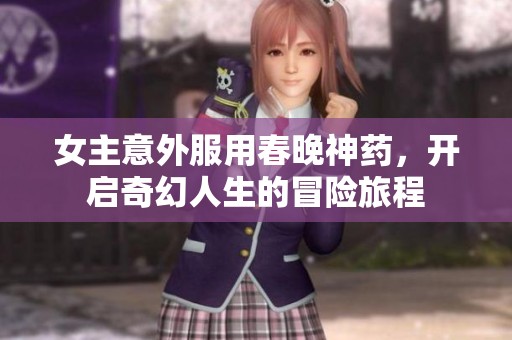女主意外服用春晚神药，开启奇幻人生的冒险旅程