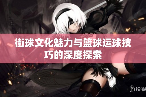 街球文化魅力与篮球运球技巧的深度探索