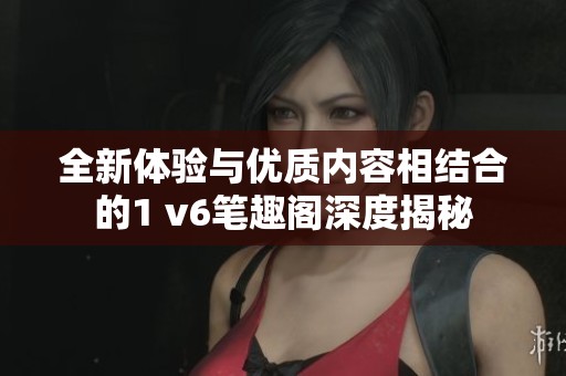 全新体验与优质内容相结合的1 v6笔趣阁深度揭秘