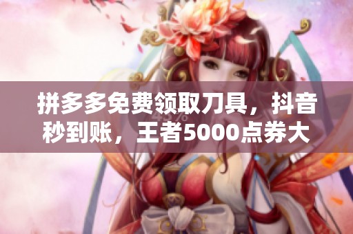 拼多多免费领取刀具，抖音秒到账，王者5000点券大放送！