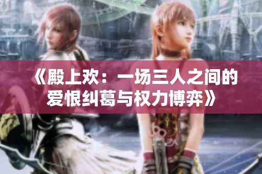 《殿上欢：一场三人之间的爱恨纠葛与权力博弈》