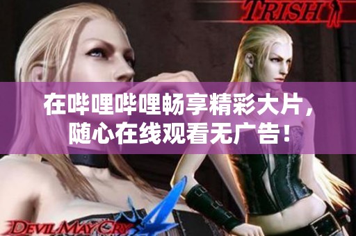 在哔哩哔哩畅享精彩大片，随心在线观看无广告！
