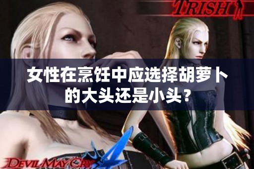 女性在烹饪中应选择胡萝卜的大头还是小头？