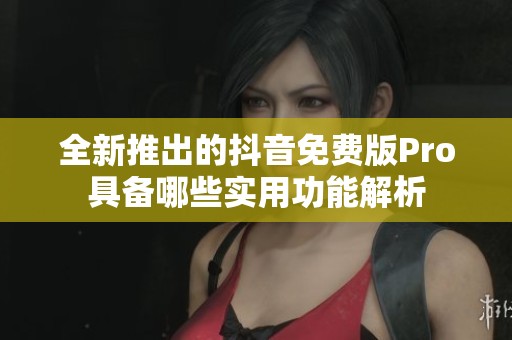 全新推出的抖音免费版Pro具备哪些实用功能解析