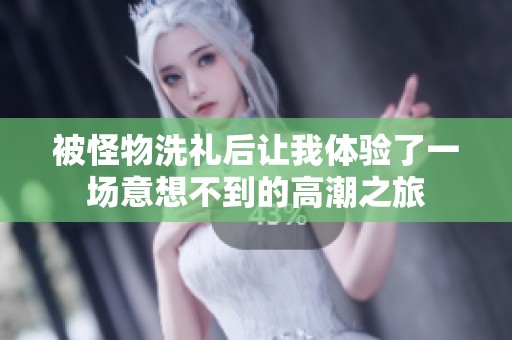 被怪物洗礼后让我体验了一场意想不到的高潮之旅