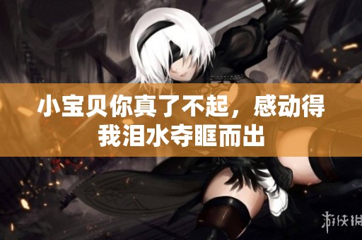 小宝贝你真了不起，感动得我泪水夺眶而出