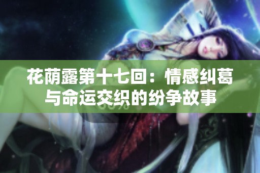 花荫露第十七回：情感纠葛与命运交织的纷争故事