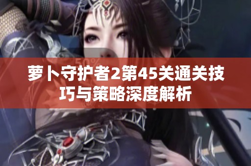 萝卜守护者2第45关通关技巧与策略深度解析