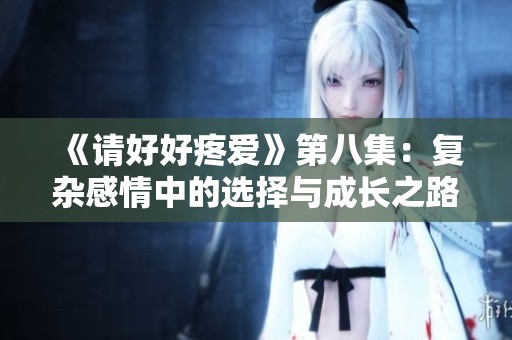 《请好好疼爱》第八集：复杂感情中的选择与成长之路