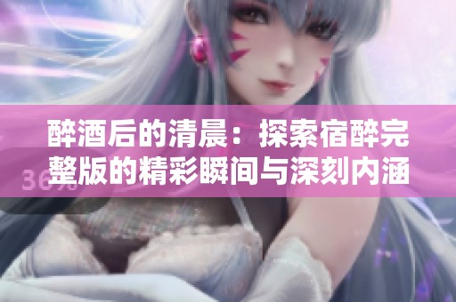 醉酒后的清晨：探索宿醉完整版的精彩瞬间与深刻内涵