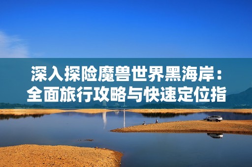 深入探险魔兽世界黑海岸：全面旅行攻略与快速定位指南