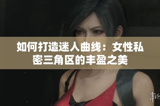 如何打造迷人曲线：女性私密三角区的丰盈之美