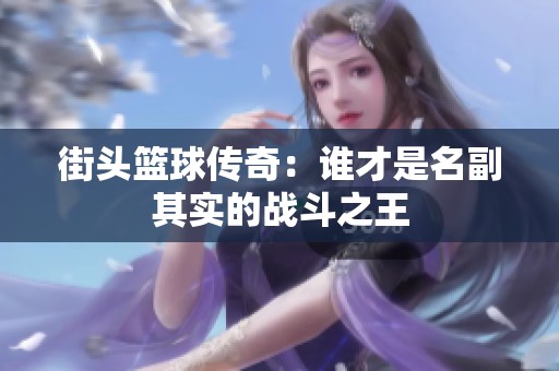 街头篮球传奇：谁才是名副其实的战斗之王