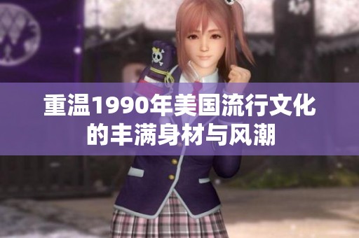 重温1990年美国流行文化的丰满身材与风潮