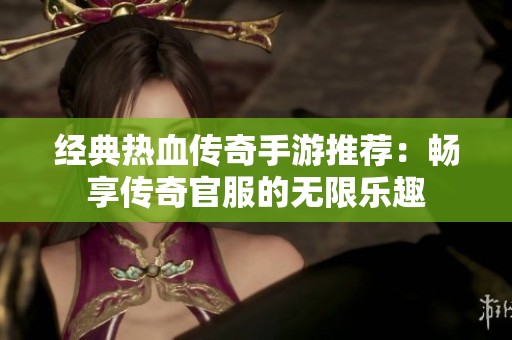 经典热血传奇手游推荐：畅享传奇官服的无限乐趣