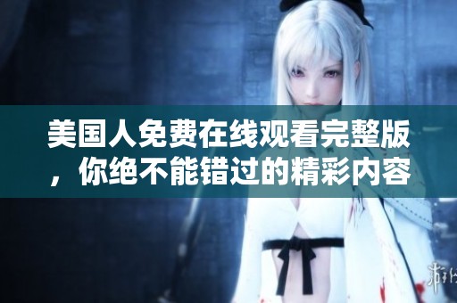 美国人免费在线观看完整版，你绝不能错过的精彩内容！