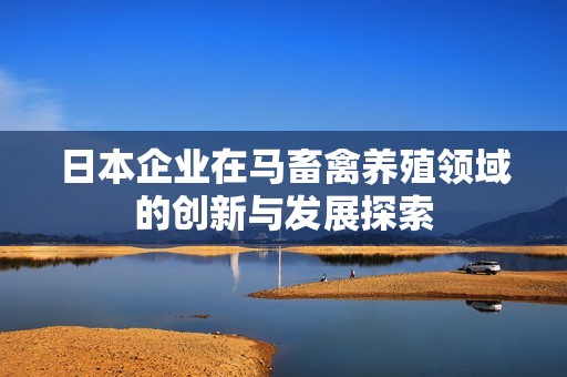 日本企业在马畜禽养殖领域的创新与发展探索