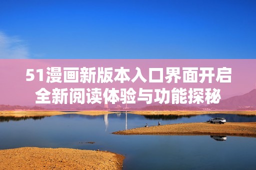 51漫画新版本入口界面开启全新阅读体验与功能探秘