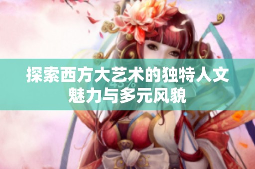 探索西方大艺术的独特人文魅力与多元风貌