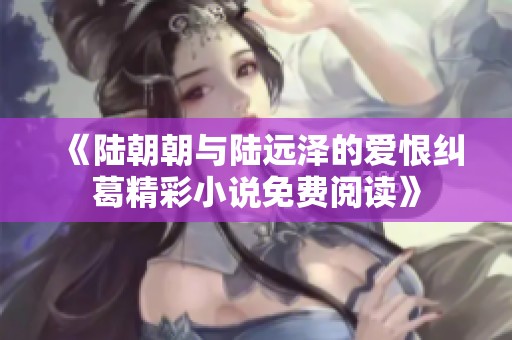 《陆朝朝与陆远泽的爱恨纠葛精彩小说免费阅读》