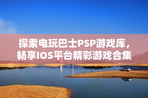 探索电玩巴士PSP游戏库，畅享IOS平台精彩游戏合集
