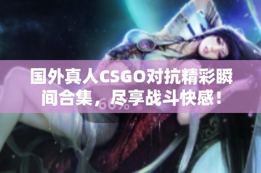 国外真人CSGO对抗精彩瞬间合集，尽享战斗快感！