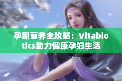孕期营养全攻略：Vitabiotics助力健康孕妇生活