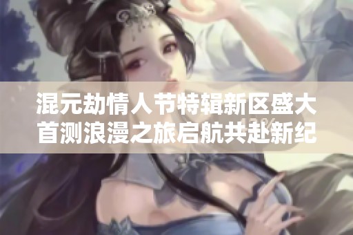 混元劫情人节特辑新区盛大首测浪漫之旅启航共赴新纪元之境