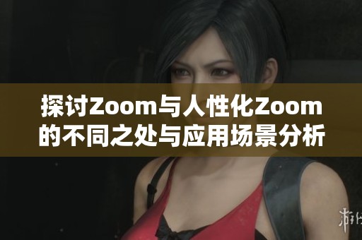 探讨Zoom与人性化Zoom的不同之处与应用场景分析