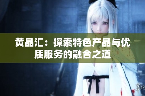 黄品汇：探索特色产品与优质服务的融合之道