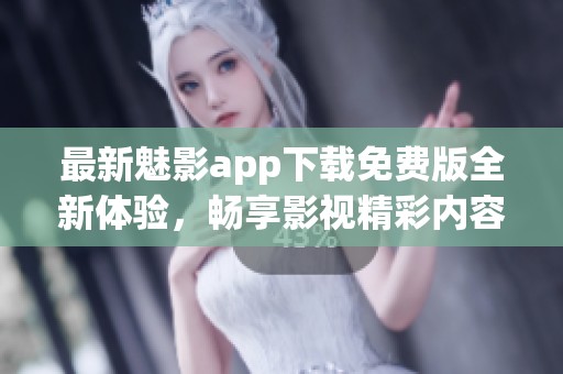 最新魅影app下载免费版全新体验，畅享影视精彩内容