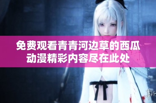 免费观看青青河边草的西瓜动漫精彩内容尽在此处