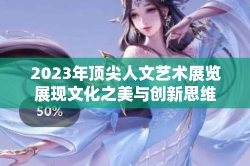 2023年顶尖人文艺术展览展现文化之美与创新思维