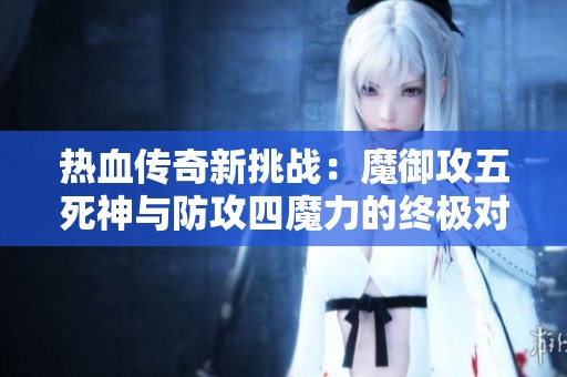 热血传奇新挑战：魔御攻五死神与防攻四魔力的终极对决