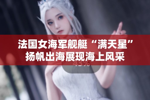 法国女海军舰艇“满天星”扬帆出海展现海上风采