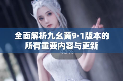 全面解析九幺黄9·1版本的所有重要内容与更新