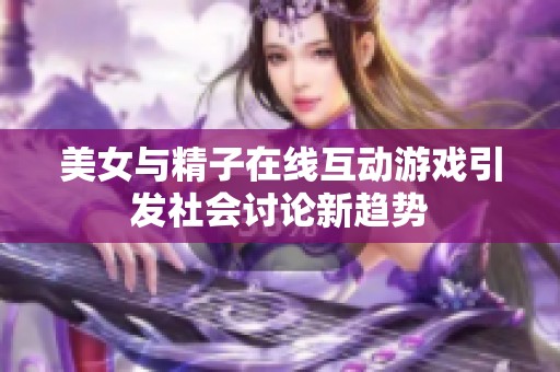 美女与精子在线互动游戏引发社会讨论新趋势