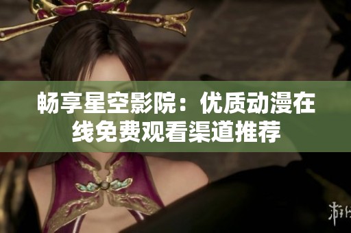 畅享星空影院：优质动漫在线免费观看渠道推荐