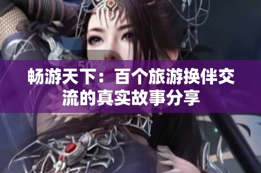 畅游天下：百个旅游换伴交流的真实故事分享