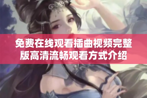 免费在线观看插曲视频完整版高清流畅观看方式介绍