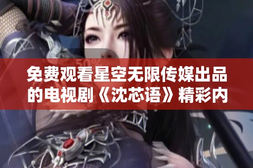 免费观看星空无限传媒出品的电视剧《沈芯语》精彩内容揭秘