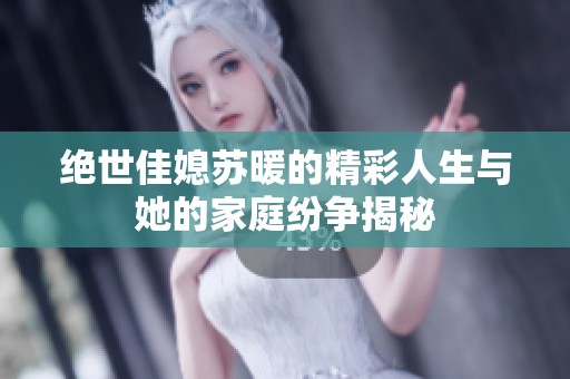 绝世佳媳苏暖的精彩人生与她的家庭纷争揭秘