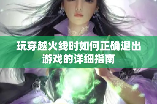 玩穿越火线时如何正确退出游戏的详细指南