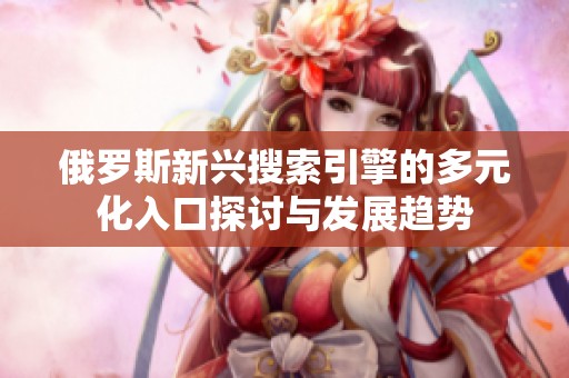 俄罗斯新兴搜索引擎的多元化入口探讨与发展趋势