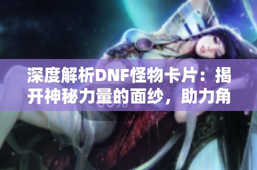深度解析DNF怪物卡片：揭开神秘力量的面纱，助力角色实力提升