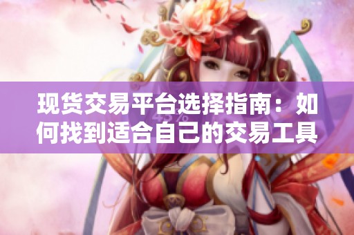 现货交易平台选择指南：如何找到适合自己的交易工具